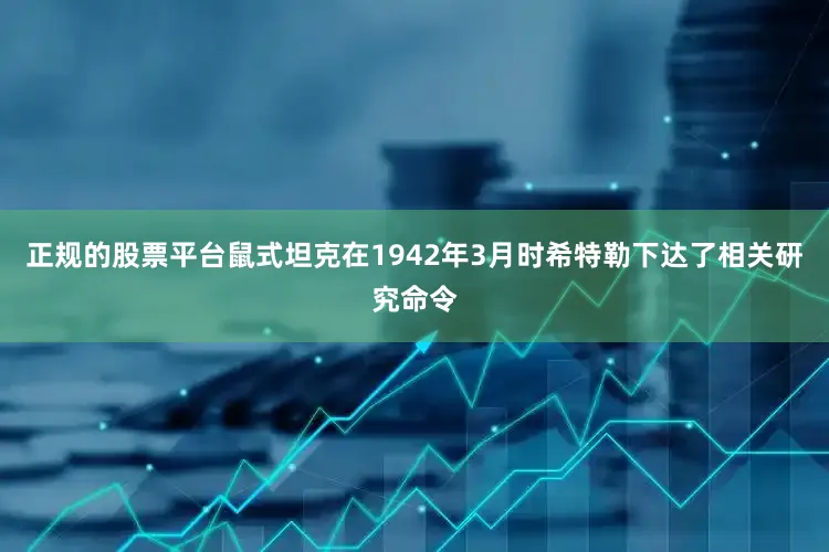 正规的股票平台鼠式坦克在1942年3月时希特勒下达了相关研究命令