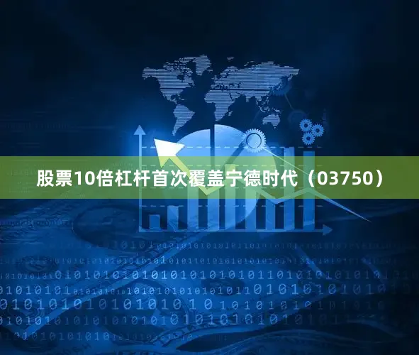 股票10倍杠杆首次覆盖宁德时代（03750）