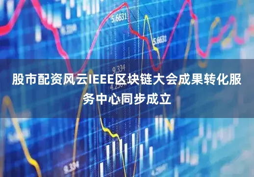 股市配资风云IEEE区块链大会成果转化服务中心同步成立