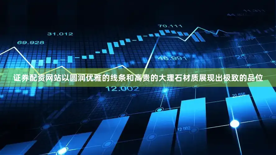 证券配资网站以圆润优雅的线条和高贵的大理石材质展现出极致的品位