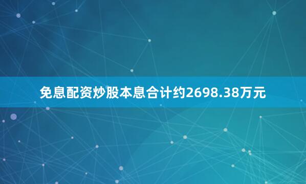 免息配资炒股本息合计约2698.38万元