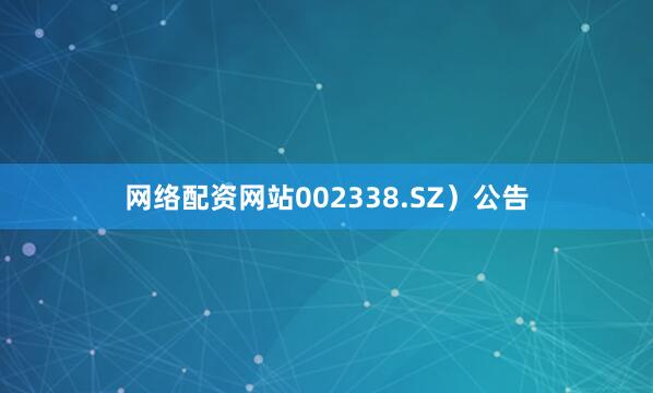 网络配资网站002338.SZ）公告