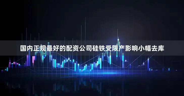 国内正规最好的配资公司硅铁受限产影响小幅去库