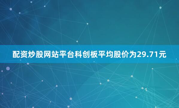 配资炒股网站平台科创板平均股价为29.71元