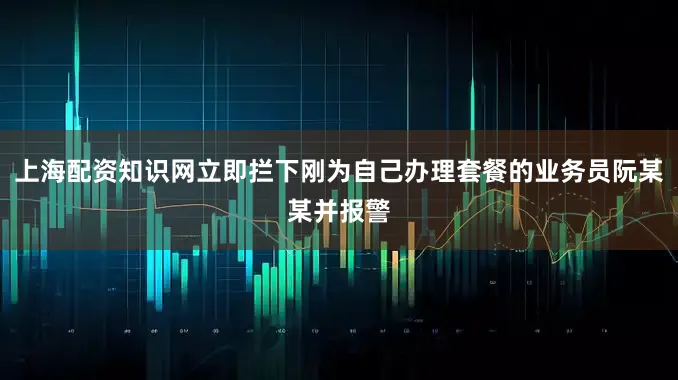 上海配资知识网立即拦下刚为自己办理套餐的业务员阮某某并报警