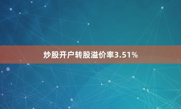 炒股开户转股溢价率3.51%