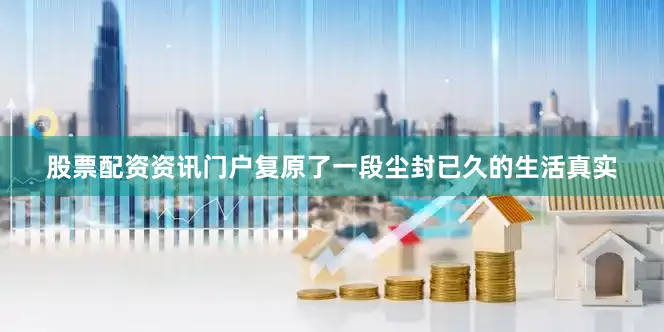 股票配资资讯门户复原了一段尘封已久的生活真实