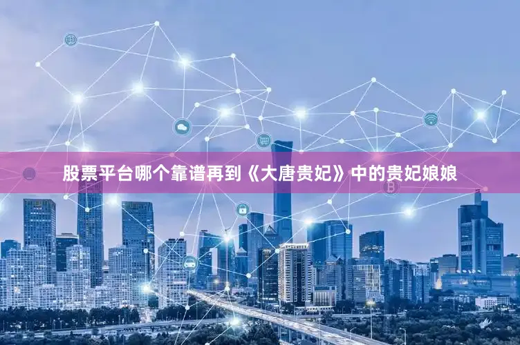 股票平台哪个靠谱再到《大唐贵妃》中的贵妃娘娘