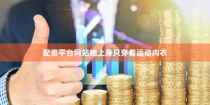 配资平台网站她上身只穿着运动内衣