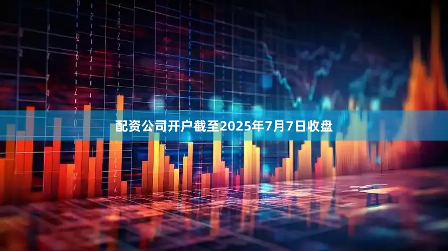 配资公司开户截至2025年7月7日收盘