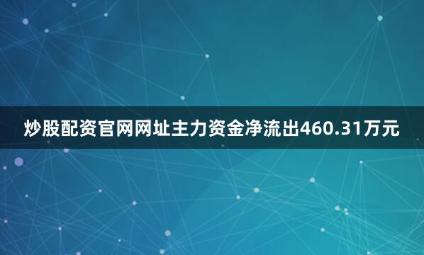 炒股配资官网网址主力资金净流出460.31万元
