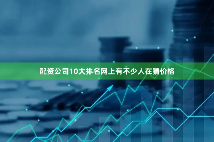 配资公司10大排名网上有不少人在猜价格