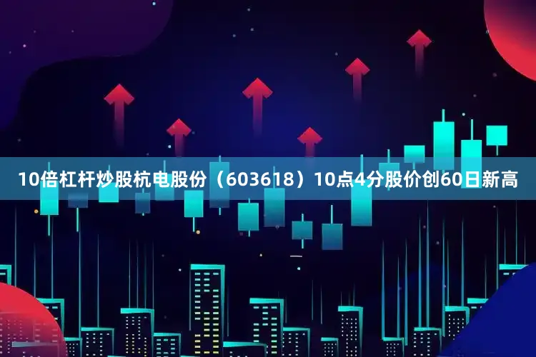 10倍杠杆炒股杭电股份（603618）10点4分股价创60日新高