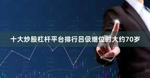 十大炒股杠杆平台排行吕伋继位时大约70岁