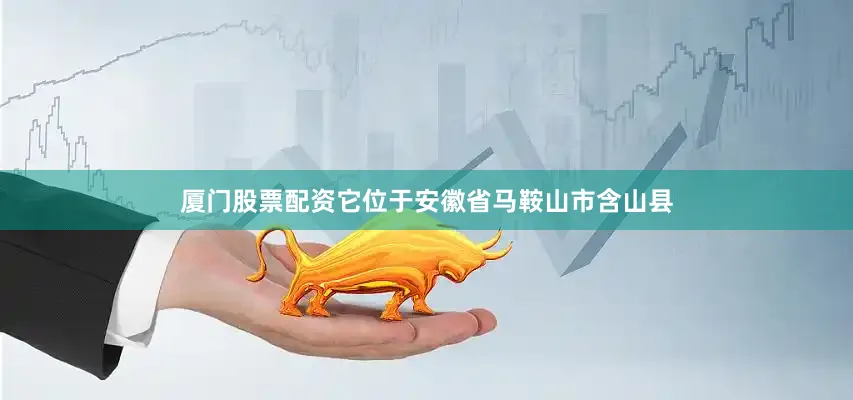 厦门股票配资它位于安徽省马鞍山市含山县