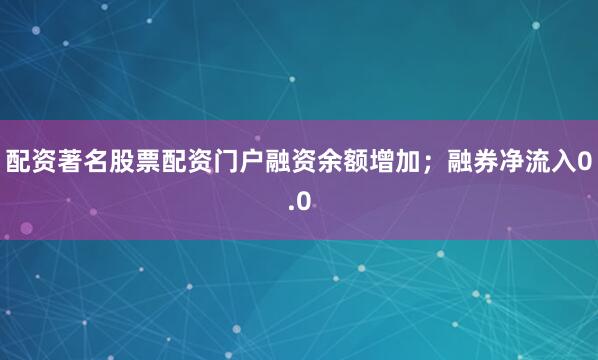 配资著名股票配资门户融资余额增加；融券净流入0.0
