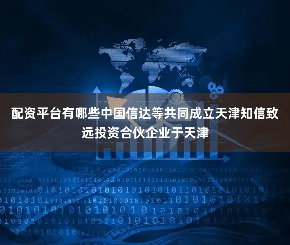配资平台有哪些中国信达等共同成立天津知信致远投资合伙企业于天津