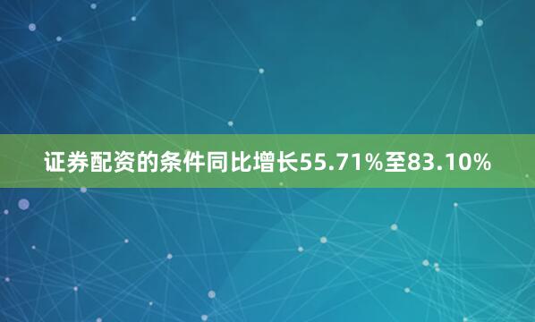 证券配资的条件同比增长55.71%至83.10%