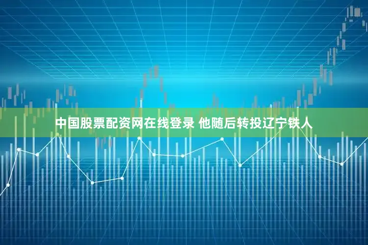 中国股票配资网在线登录 他随后转投辽宁铁人