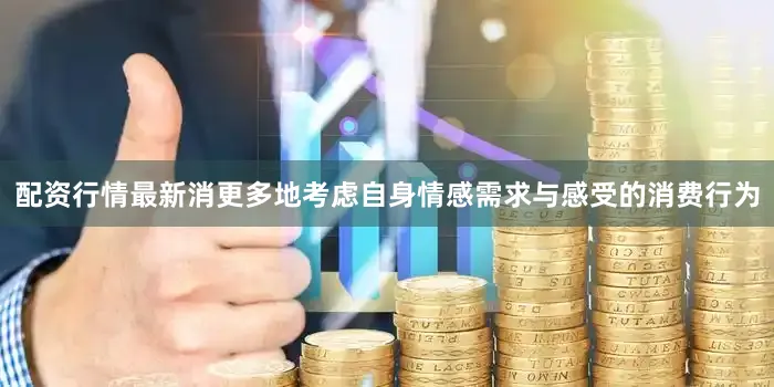 配资行情最新消更多地考虑自身情感需求与感受的消费行为