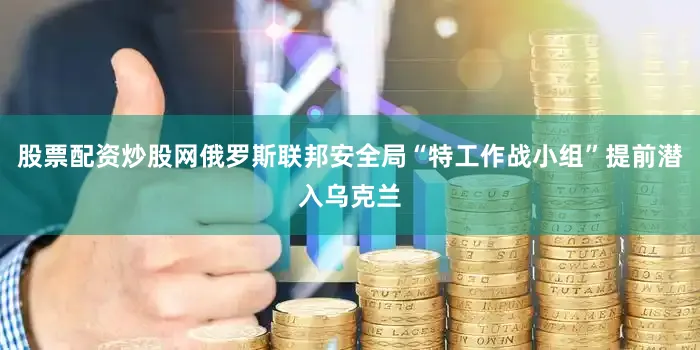 股票配资炒股网俄罗斯联邦安全局“特工作战小组”提前潜入乌克兰