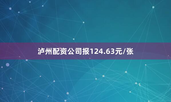 泸州配资公司报124.63元/张