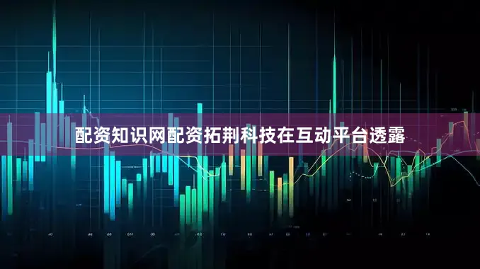 配资知识网配资拓荆科技在互动平台透露