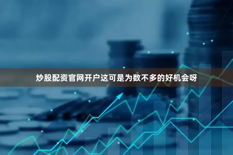 炒股配资官网开户这可是为数不多的好机会呀