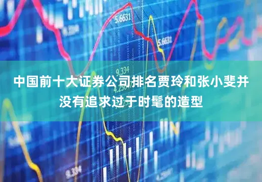 中国前十大证券公司排名贾玲和张小斐并没有追求过于时髦的造型