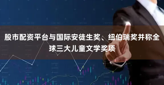 股市配资平台与国际安徒生奖、纽伯瑞奖并称全球三大儿童文学奖项
