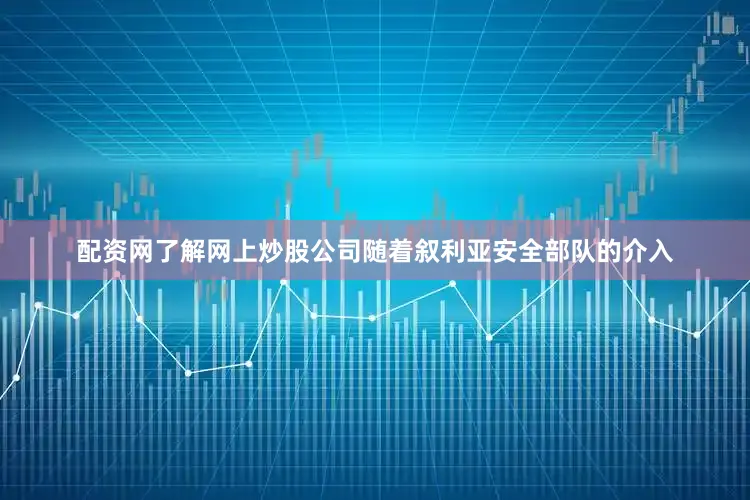 配资网了解网上炒股公司随着叙利亚安全部队的介入