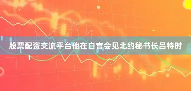 股票配资交流平台他在白宫会见北约秘书长吕特时