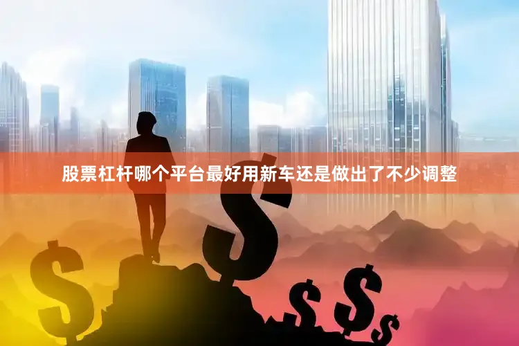股票杠杆哪个平台最好用新车还是做出了不少调整