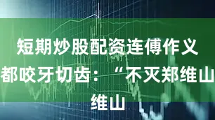 短期炒股配资连傅作义都咬牙切齿：“不灭郑维山