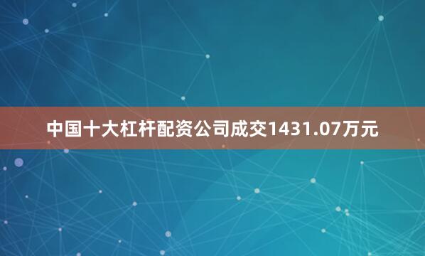 中国十大杠杆配资公司成交1431.07万元