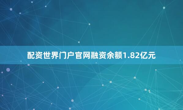 配资世界门户官网融资余额1.82亿元