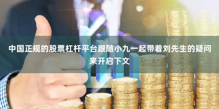 中国正规的股票杠杆平台跟随小九一起带着刘先生的疑问来开启下文