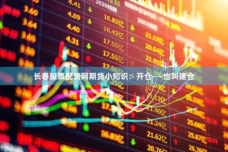 长春股票配资网期货小知识：开仓——也叫建仓