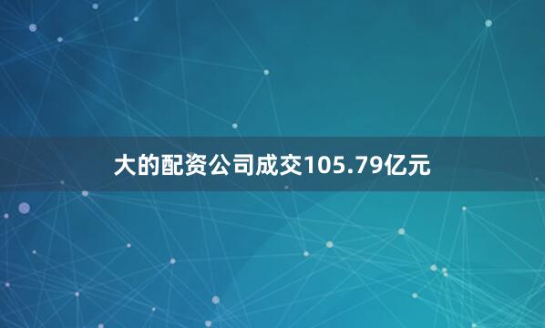 大的配资公司成交105.79亿元