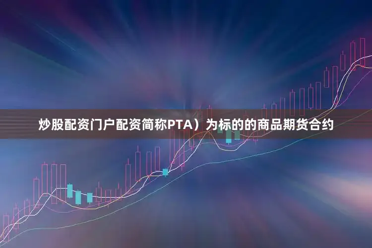 炒股配资门户配资简称PTA）为标的的商品期货合约
