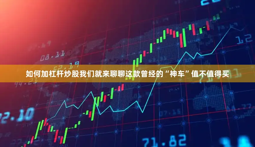 如何加杠杆炒股我们就来聊聊这款曾经的“神车”值不值得买