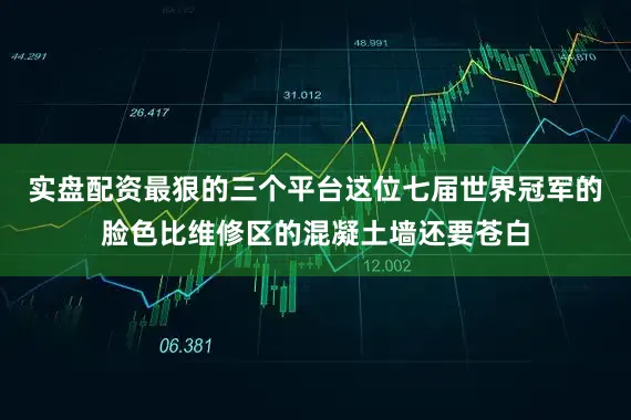 实盘配资最狠的三个平台这位七届世界冠军的脸色比维修区的混凝土墙还要苍白
