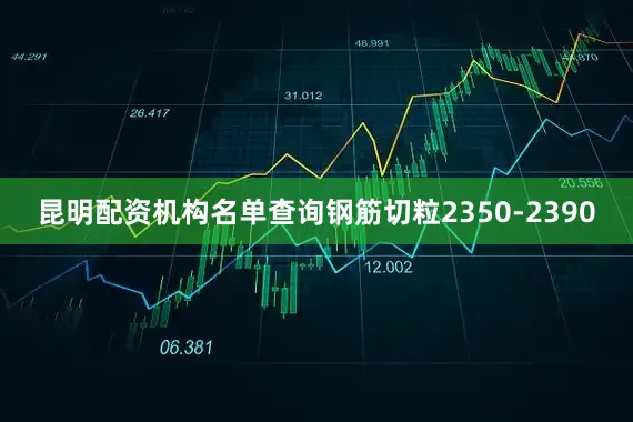 昆明配资机构名单查询钢筋切粒2350-2390