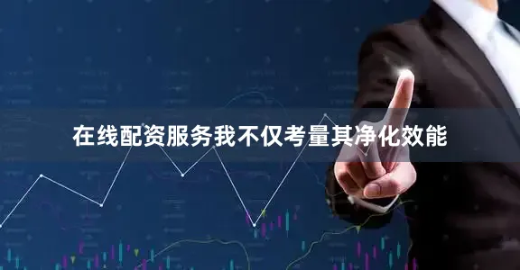 在线配资服务我不仅考量其净化效能