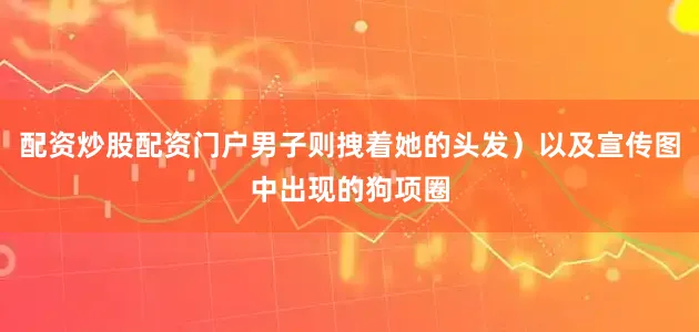 配资炒股配资门户男子则拽着她的头发）以及宣传图中出现的狗项圈
