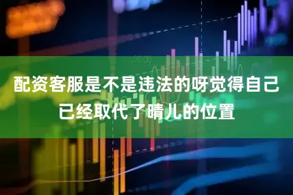 配资客服是不是违法的呀觉得自己已经取代了晴儿的位置
