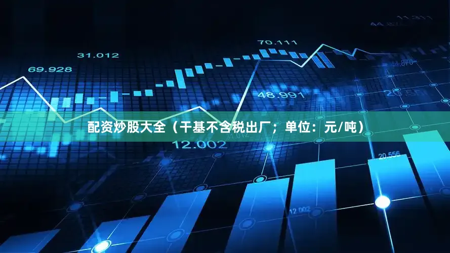 配资炒股大全（干基不含税出厂；单位：元/吨）