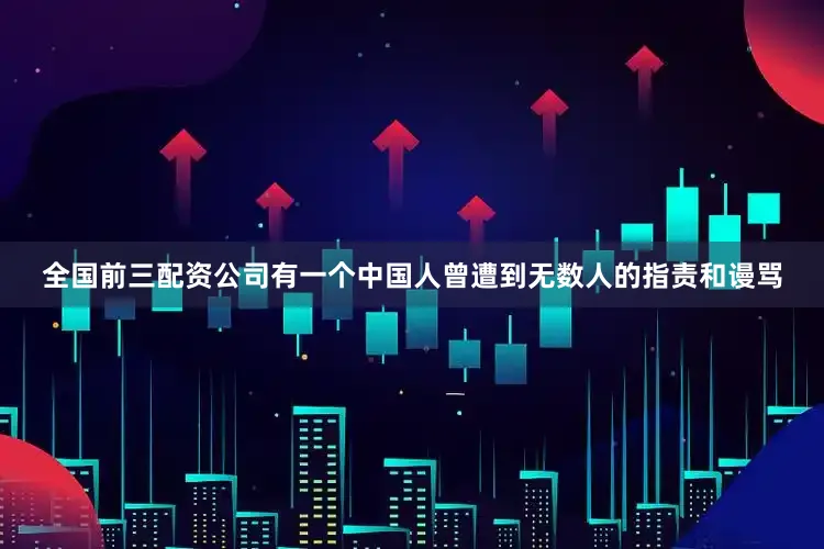 全国前三配资公司有一个中国人曾遭到无数人的指责和谩骂