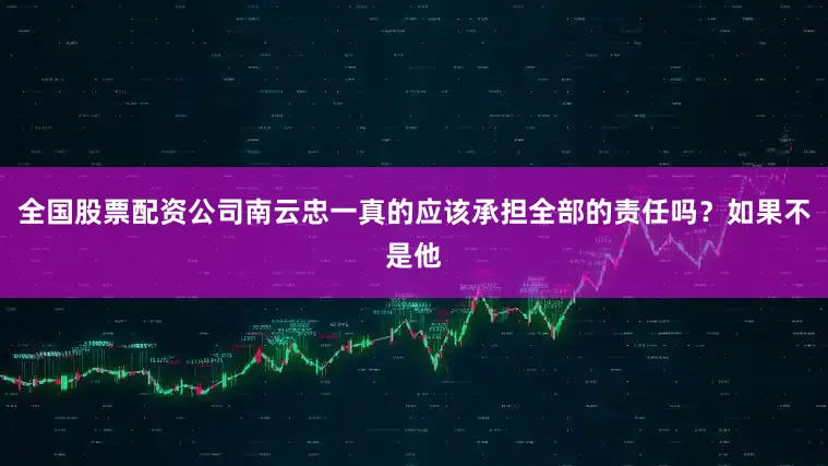 全国股票配资公司南云忠一真的应该承担全部的责任吗？如果不是他