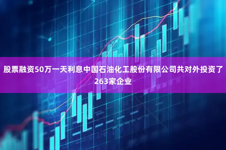 股票融资50万一天利息中国石油化工股份有限公司共对外投资了263家企业